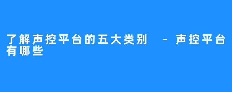 了解声控平台的五大类别 -声控平台有哪些